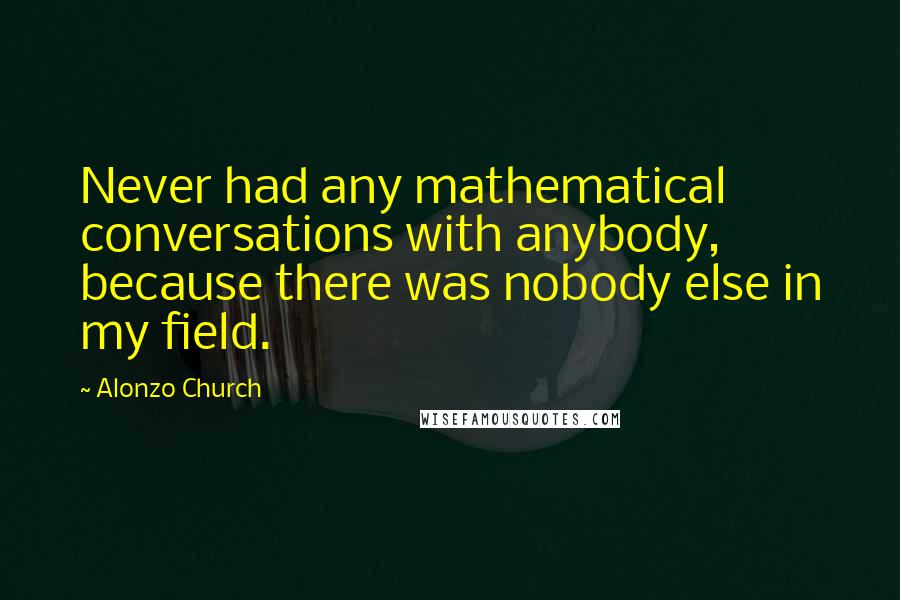 Alonzo Church Quotes: Never had any mathematical conversations with anybody, because there was nobody else in my field.