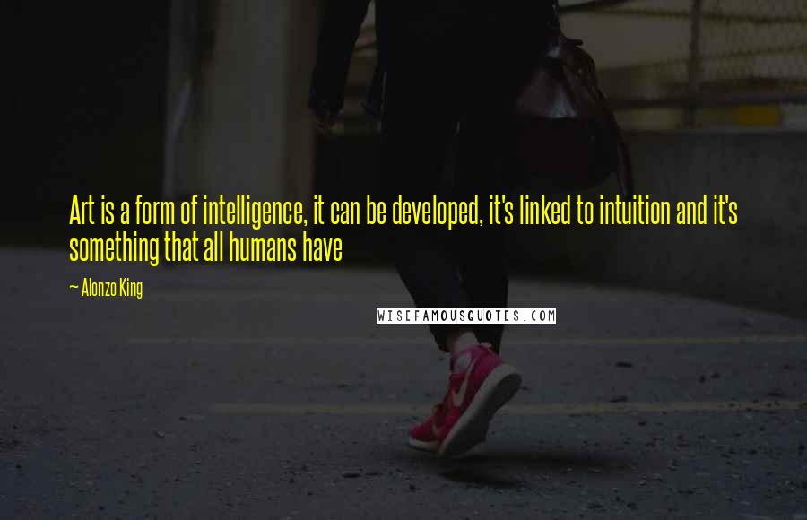 Alonzo King Quotes: Art is a form of intelligence, it can be developed, it's linked to intuition and it's something that all humans have