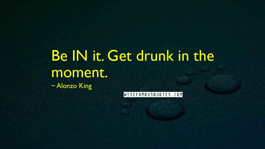 Alonzo King Quotes: Be IN it. Get drunk in the moment.