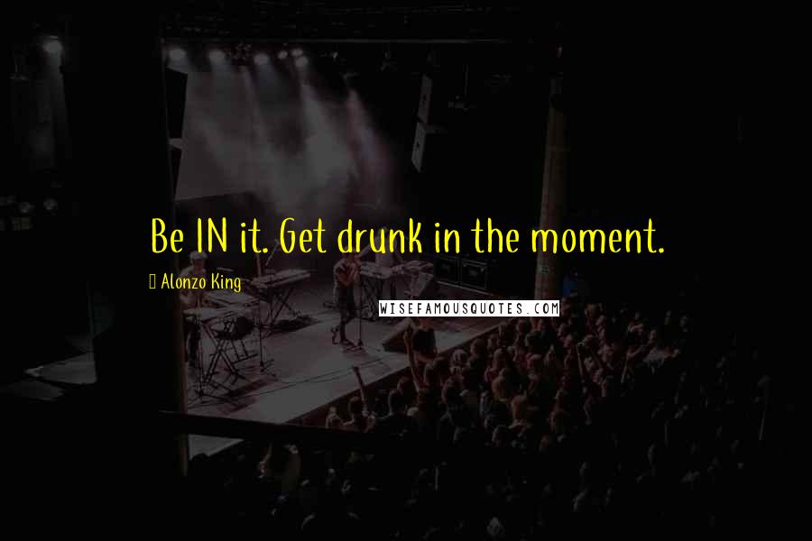 Alonzo King Quotes: Be IN it. Get drunk in the moment.