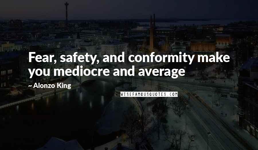 Alonzo King Quotes: Fear, safety, and conformity make you mediocre and average