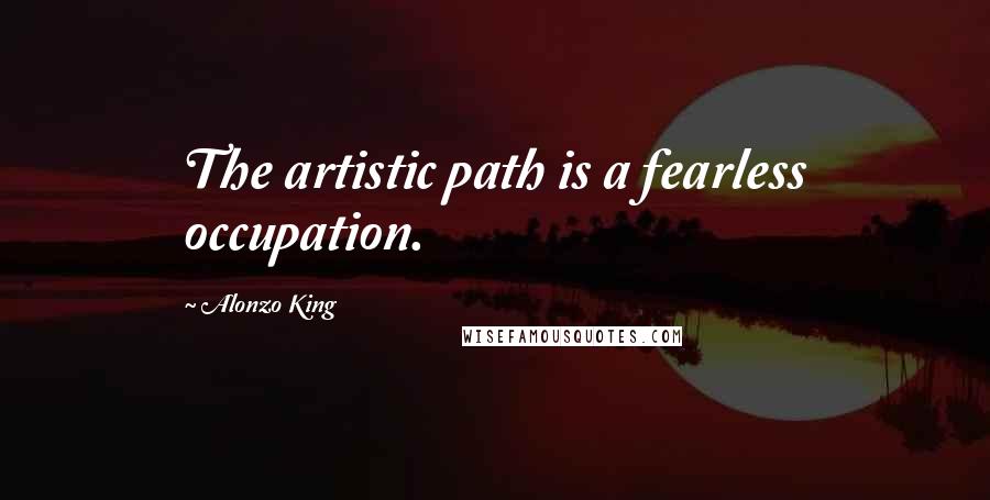 Alonzo King Quotes: The artistic path is a fearless occupation.