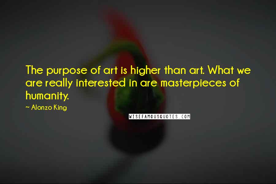 Alonzo King Quotes: The purpose of art is higher than art. What we are really interested in are masterpieces of humanity.