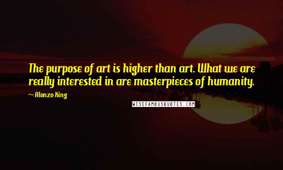 Alonzo King Quotes: The purpose of art is higher than art. What we are really interested in are masterpieces of humanity.