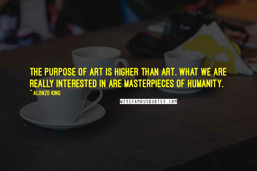 Alonzo King Quotes: The purpose of art is higher than art. What we are really interested in are masterpieces of humanity.