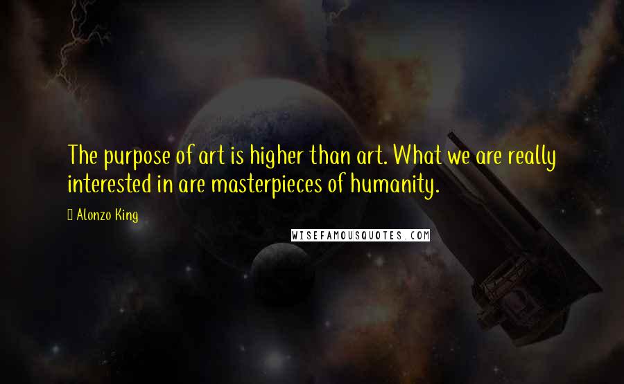 Alonzo King Quotes: The purpose of art is higher than art. What we are really interested in are masterpieces of humanity.