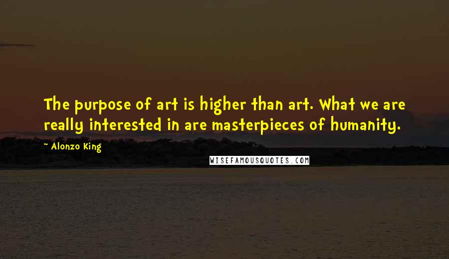 Alonzo King Quotes: The purpose of art is higher than art. What we are really interested in are masterpieces of humanity.