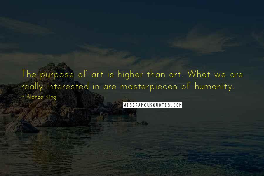 Alonzo King Quotes: The purpose of art is higher than art. What we are really interested in are masterpieces of humanity.