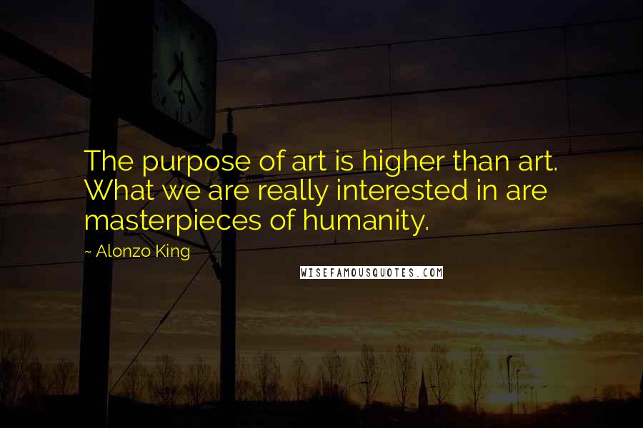 Alonzo King Quotes: The purpose of art is higher than art. What we are really interested in are masterpieces of humanity.