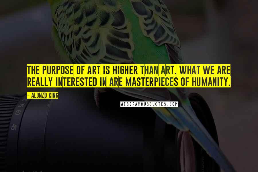 Alonzo King Quotes: The purpose of art is higher than art. What we are really interested in are masterpieces of humanity.