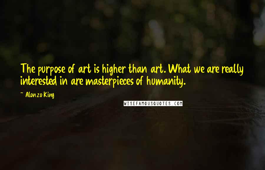Alonzo King Quotes: The purpose of art is higher than art. What we are really interested in are masterpieces of humanity.