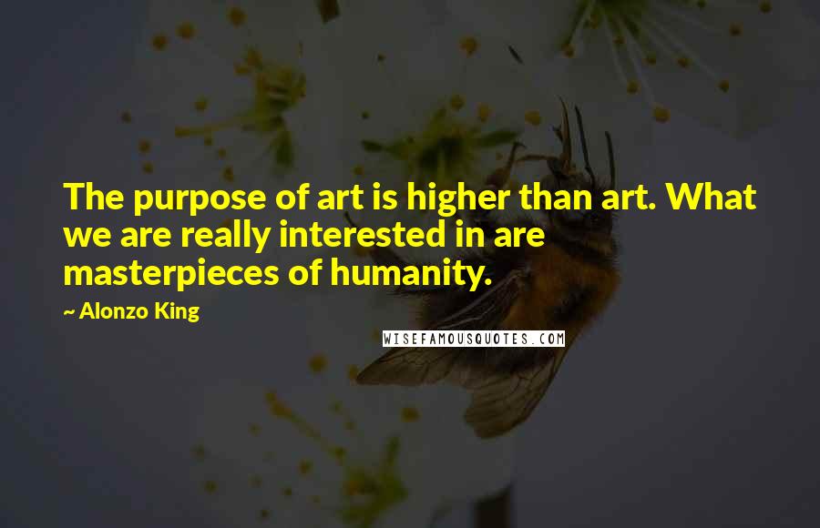 Alonzo King Quotes: The purpose of art is higher than art. What we are really interested in are masterpieces of humanity.