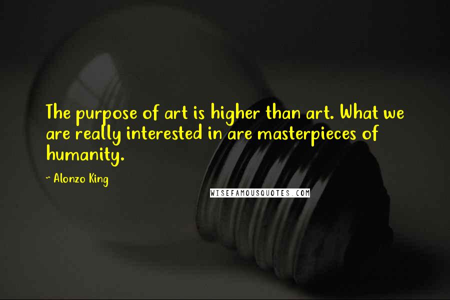 Alonzo King Quotes: The purpose of art is higher than art. What we are really interested in are masterpieces of humanity.