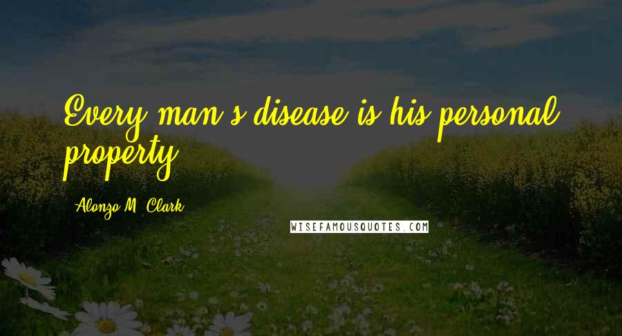 Alonzo M. Clark Quotes: Every man's disease is his personal property.
