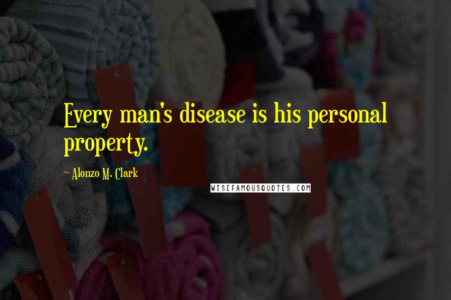 Alonzo M. Clark Quotes: Every man's disease is his personal property.