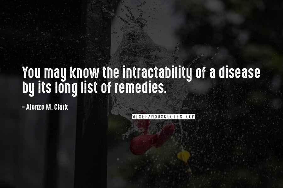 Alonzo M. Clark Quotes: You may know the intractability of a disease by its long list of remedies.