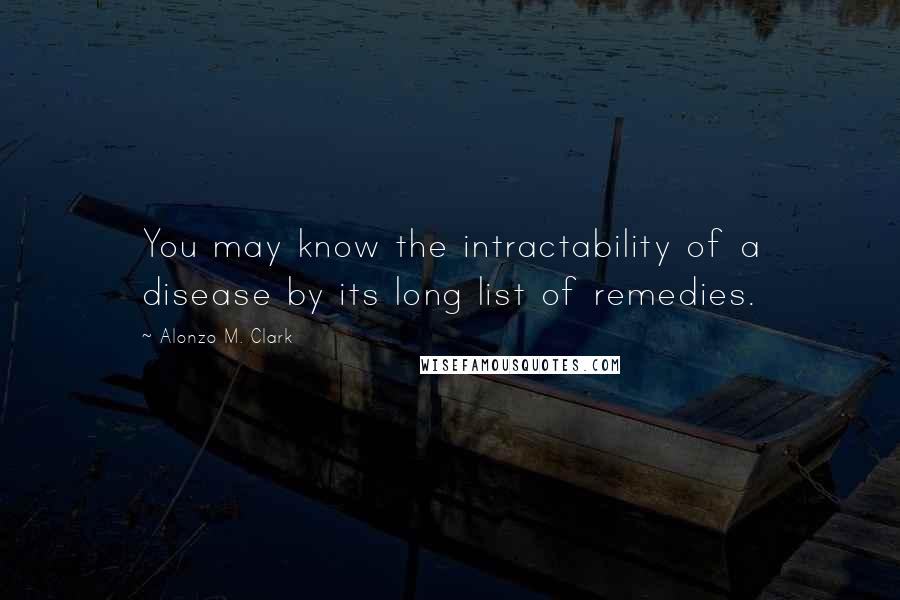 Alonzo M. Clark Quotes: You may know the intractability of a disease by its long list of remedies.