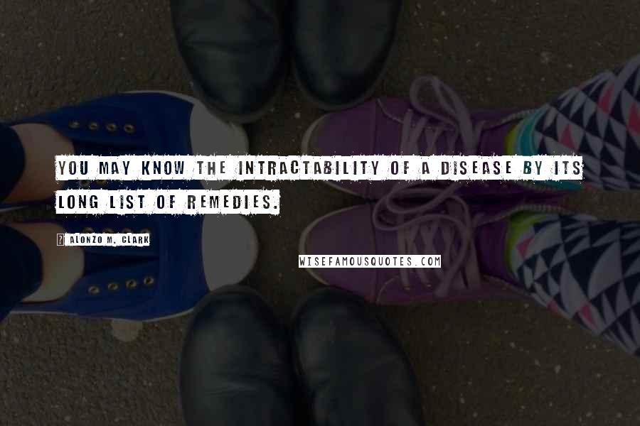 Alonzo M. Clark Quotes: You may know the intractability of a disease by its long list of remedies.