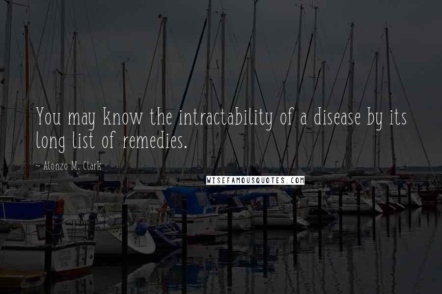 Alonzo M. Clark Quotes: You may know the intractability of a disease by its long list of remedies.