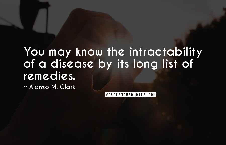 Alonzo M. Clark Quotes: You may know the intractability of a disease by its long list of remedies.