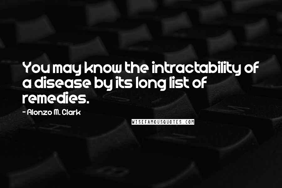 Alonzo M. Clark Quotes: You may know the intractability of a disease by its long list of remedies.