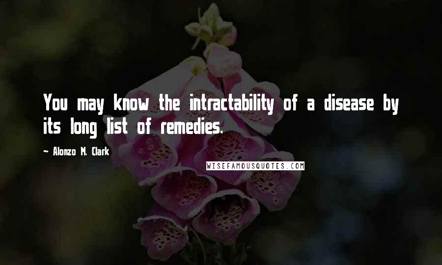 Alonzo M. Clark Quotes: You may know the intractability of a disease by its long list of remedies.