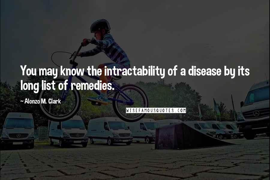 Alonzo M. Clark Quotes: You may know the intractability of a disease by its long list of remedies.