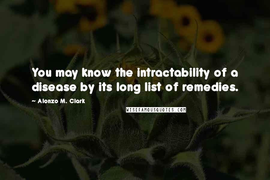 Alonzo M. Clark Quotes: You may know the intractability of a disease by its long list of remedies.