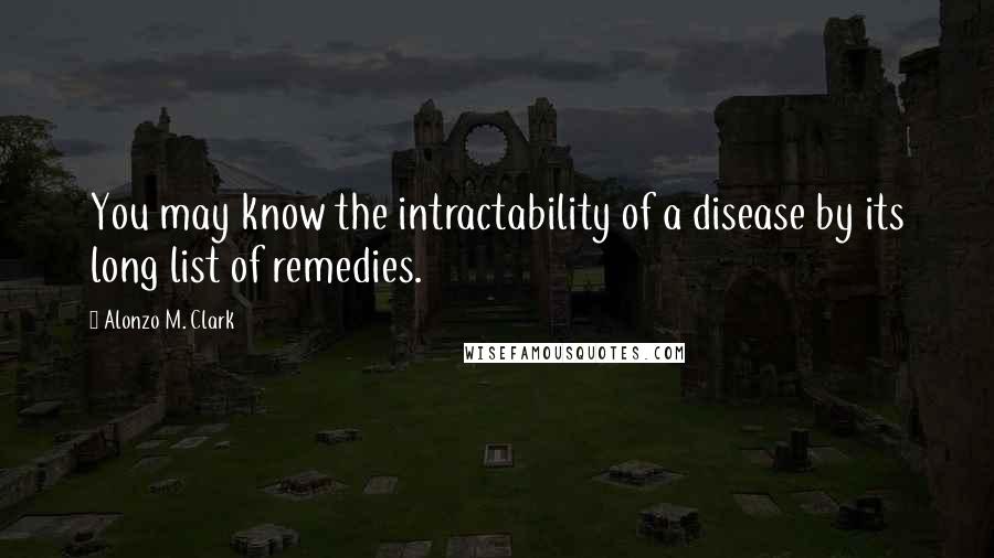 Alonzo M. Clark Quotes: You may know the intractability of a disease by its long list of remedies.