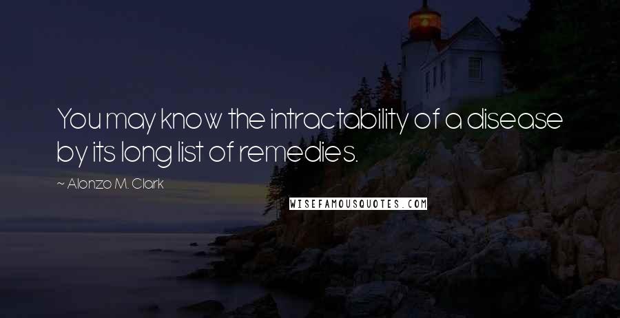 Alonzo M. Clark Quotes: You may know the intractability of a disease by its long list of remedies.