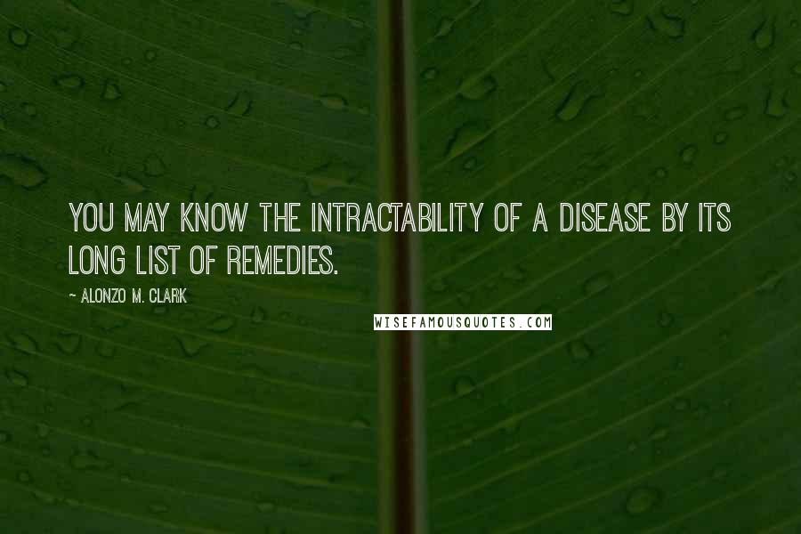 Alonzo M. Clark Quotes: You may know the intractability of a disease by its long list of remedies.