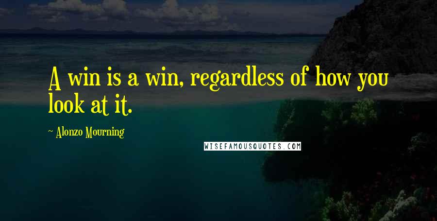 Alonzo Mourning Quotes: A win is a win, regardless of how you look at it.