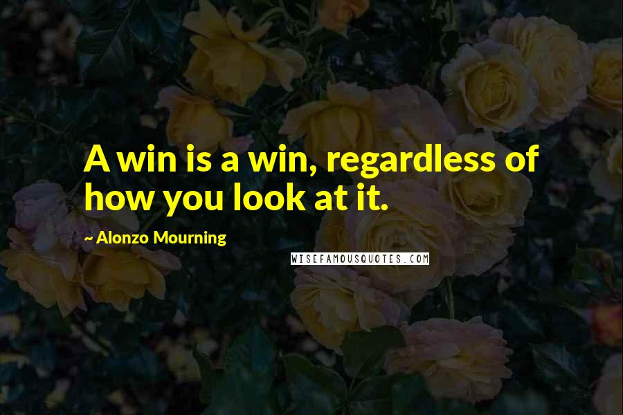 Alonzo Mourning Quotes: A win is a win, regardless of how you look at it.