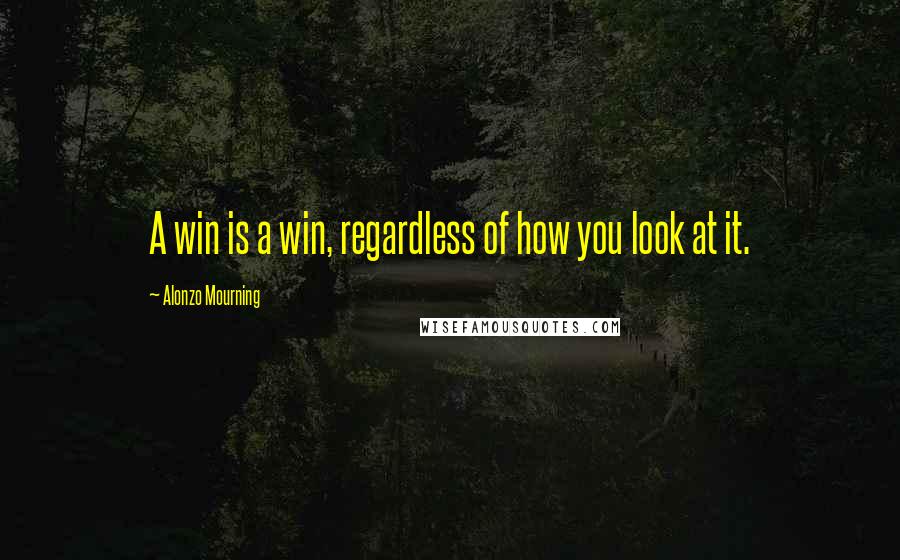 Alonzo Mourning Quotes: A win is a win, regardless of how you look at it.