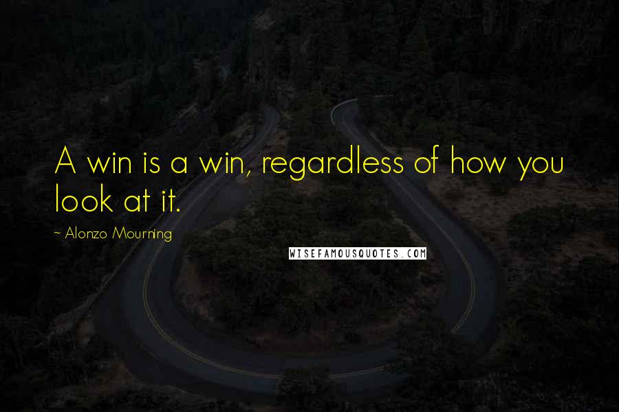 Alonzo Mourning Quotes: A win is a win, regardless of how you look at it.