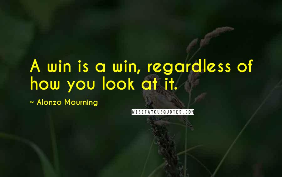 Alonzo Mourning Quotes: A win is a win, regardless of how you look at it.