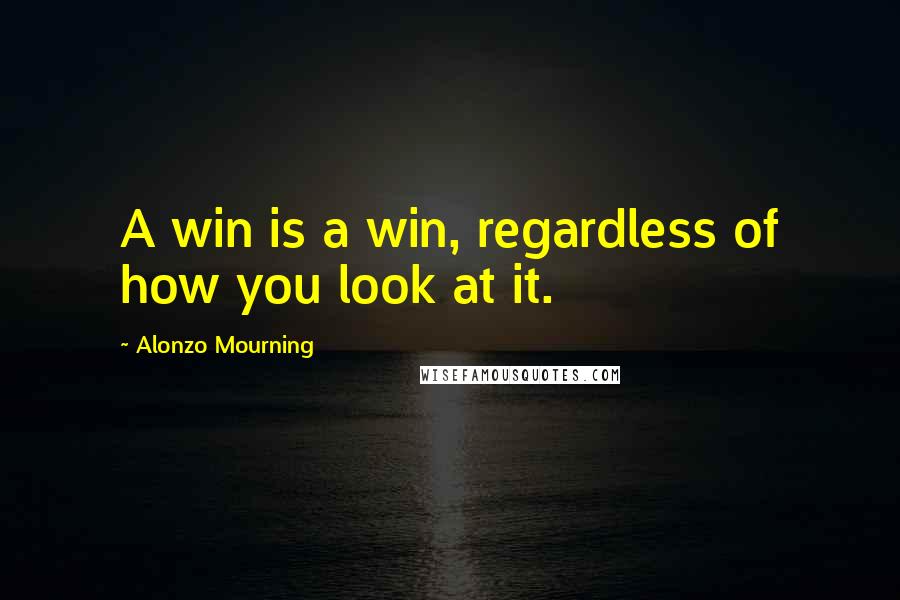 Alonzo Mourning Quotes: A win is a win, regardless of how you look at it.