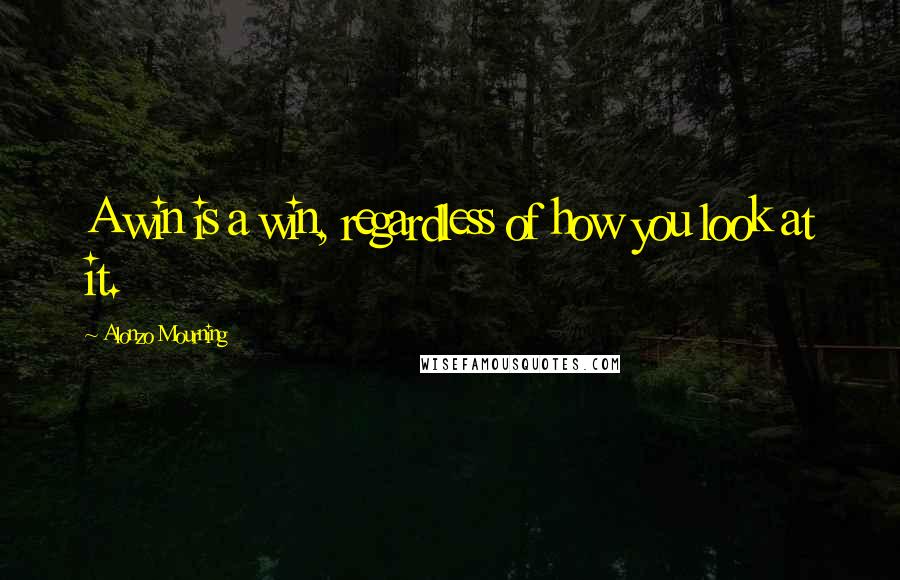 Alonzo Mourning Quotes: A win is a win, regardless of how you look at it.