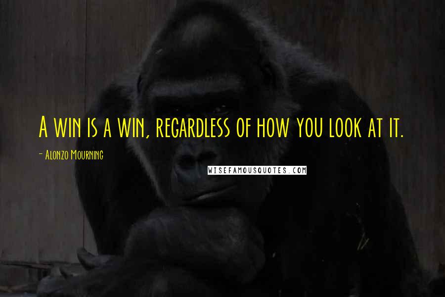 Alonzo Mourning Quotes: A win is a win, regardless of how you look at it.
