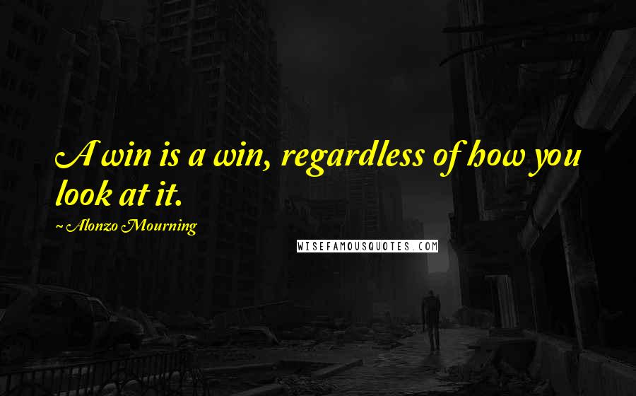 Alonzo Mourning Quotes: A win is a win, regardless of how you look at it.