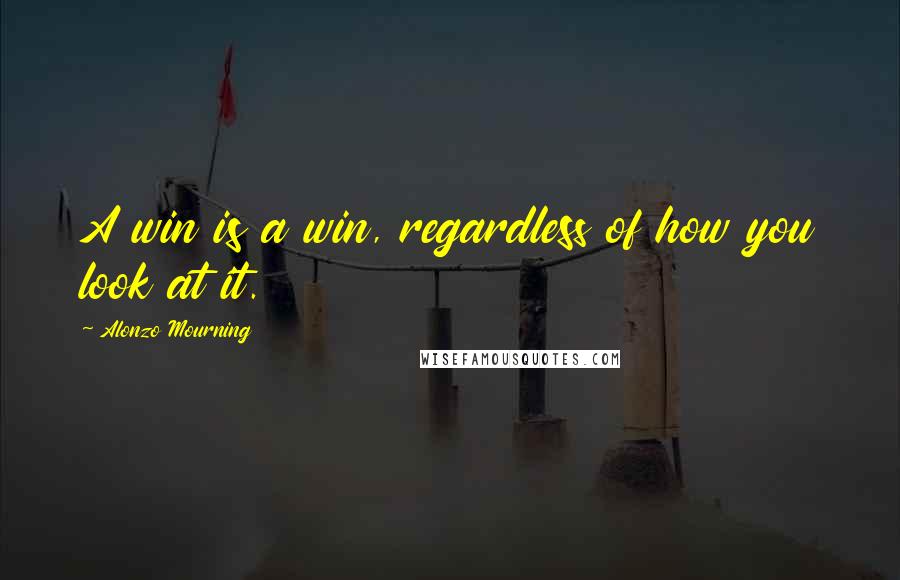 Alonzo Mourning Quotes: A win is a win, regardless of how you look at it.