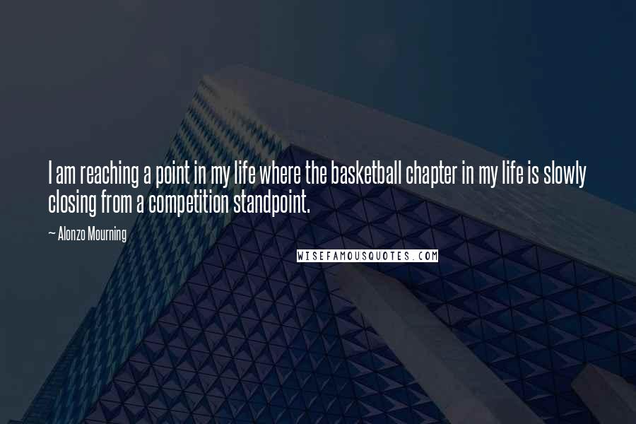 Alonzo Mourning Quotes: I am reaching a point in my life where the basketball chapter in my life is slowly closing from a competition standpoint.