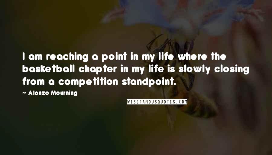 Alonzo Mourning Quotes: I am reaching a point in my life where the basketball chapter in my life is slowly closing from a competition standpoint.