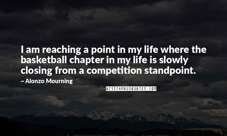 Alonzo Mourning Quotes: I am reaching a point in my life where the basketball chapter in my life is slowly closing from a competition standpoint.