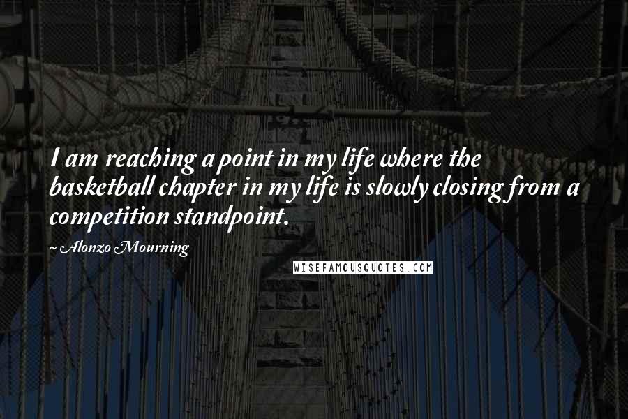 Alonzo Mourning Quotes: I am reaching a point in my life where the basketball chapter in my life is slowly closing from a competition standpoint.