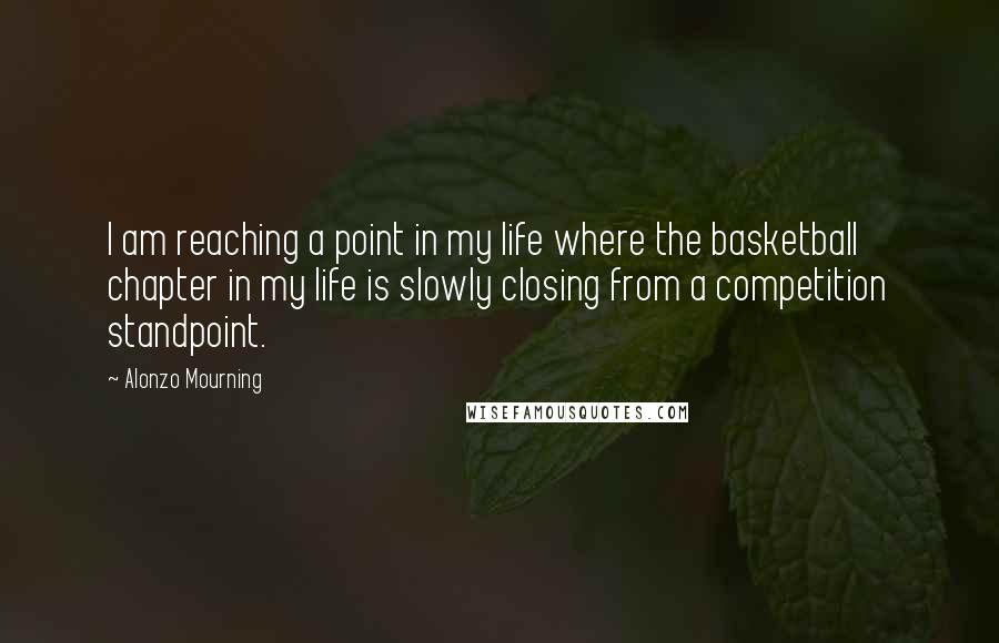 Alonzo Mourning Quotes: I am reaching a point in my life where the basketball chapter in my life is slowly closing from a competition standpoint.