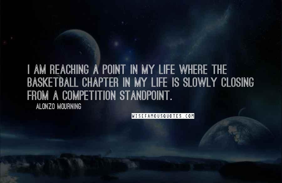 Alonzo Mourning Quotes: I am reaching a point in my life where the basketball chapter in my life is slowly closing from a competition standpoint.