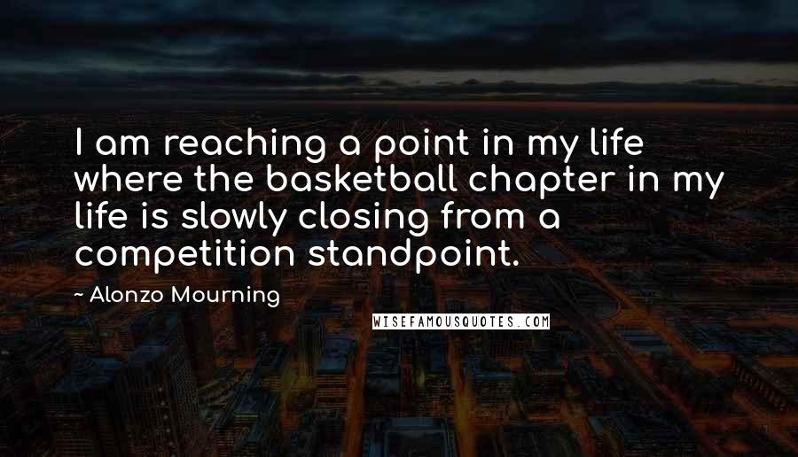 Alonzo Mourning Quotes: I am reaching a point in my life where the basketball chapter in my life is slowly closing from a competition standpoint.