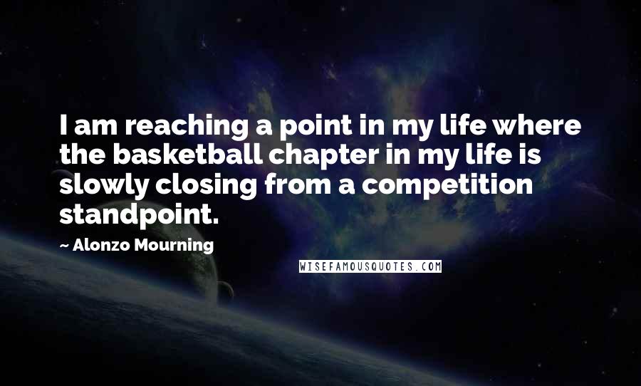 Alonzo Mourning Quotes: I am reaching a point in my life where the basketball chapter in my life is slowly closing from a competition standpoint.