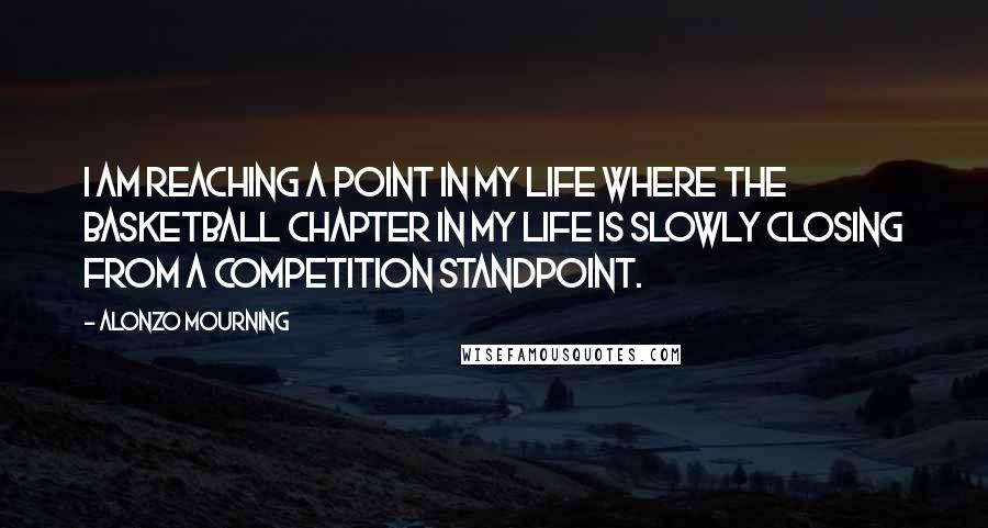 Alonzo Mourning Quotes: I am reaching a point in my life where the basketball chapter in my life is slowly closing from a competition standpoint.